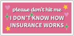 THATS IT – Please Dont Hit Me I Dont Know How Insurance Works Stickers – Vinyl Bumper Sticker for Car, Van, and SUV – Waterproof Decal for Waterbottle – Indoor and Outdoor Use – Cup Decal – TI - 315